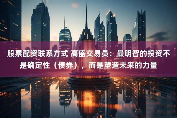 股票配资联系方式 高盛交易员：最明智的投资不是确定性（债券），而是塑造未来的力量