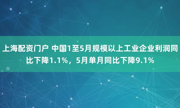 上海配资门户 中国1至5月规模以上工业企业利润同比下降1.1%，5月单月同比下降9.1%