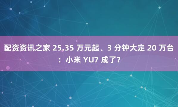 配资资讯之家 25.35 万元起、3 分钟大定 20 万台：小米 YU7 成了？
