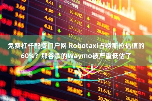 免费杠杆配资门户网 Robotaxi占特斯拉估值的60%？那谷歌的Waymo被严重低估了