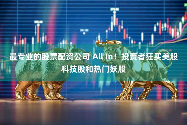 最专业的股票配资公司 All In！投资者狂买美股科技股和热门妖股