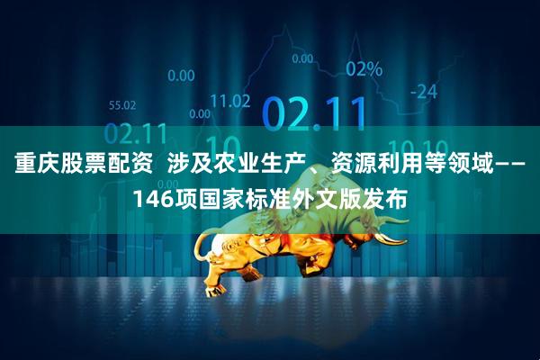 重庆股票配资  涉及农业生产、资源利用等领域——146项国家标准外文版发布