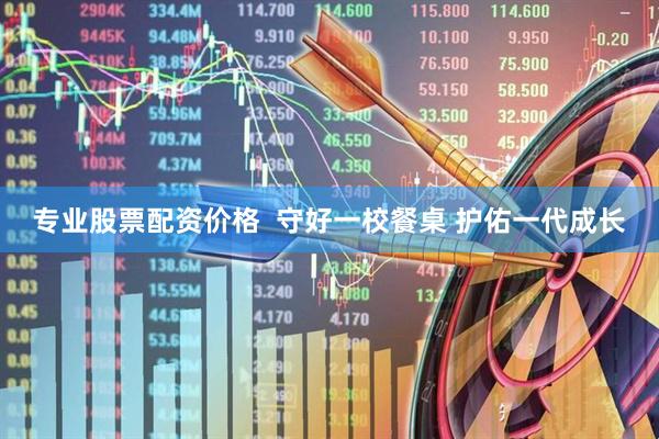 专业股票配资价格  守好一校餐桌 护佑一代成长