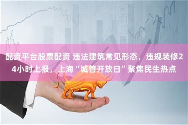 配资平台股票配资 违法建筑常见形态，违规装修24小时上报，上海“城管开放日”聚焦民生热点