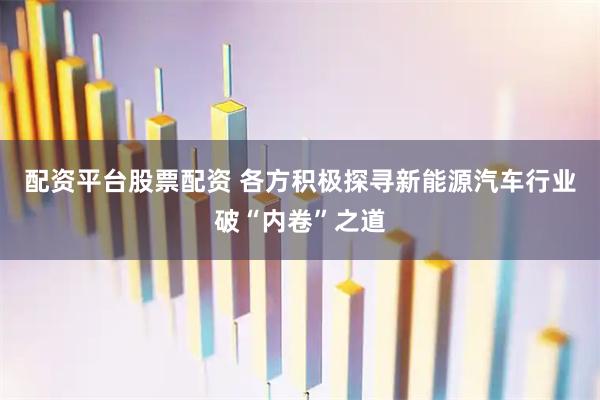 配资平台股票配资 各方积极探寻新能源汽车行业破“内卷”之道