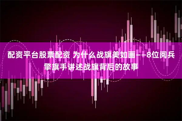 配资平台股票配资 为什么战旗美如画——8位阅兵擎旗手讲述战旗背后的故事