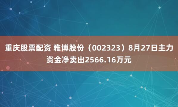 重庆股票配资 雅博股份（002323）8月27日主力资金净卖出2566.16万元