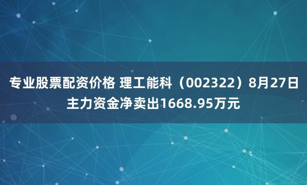 专业股票配资价格 理工能科（002322）8月27日主力资金净卖出1668.95万元