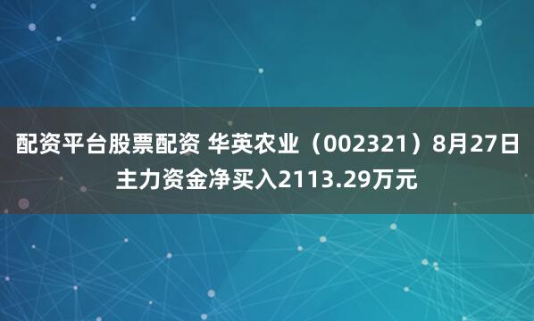 配资平台股票配资 华英农业（002321）8月27日主力资金净买入2113.29万元