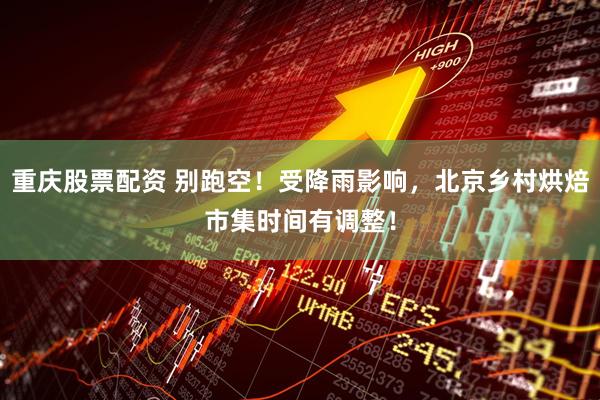 重庆股票配资 别跑空！受降雨影响，北京乡村烘焙市集时间有调整！