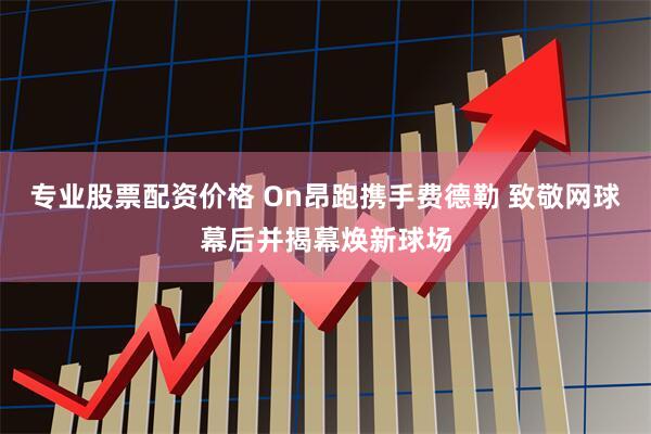 专业股票配资价格 On昂跑携手费德勒 致敬网球幕后并揭幕焕新球场