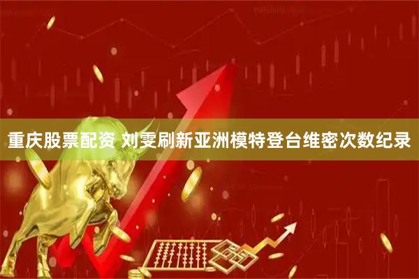 重庆股票配资 刘雯刷新亚洲模特登台维密次数纪录