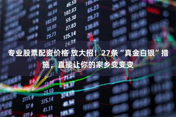 专业股票配资价格 放大招！27条“真金白银”措施，直接让你的家乡变变变
