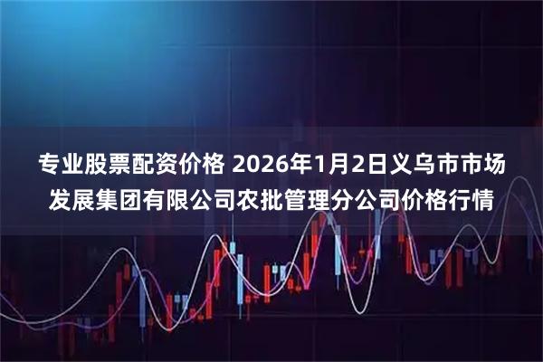 专业股票配资价格 2026年1月2日义乌市市场发展集团有限公司农批管理分公司价格行情