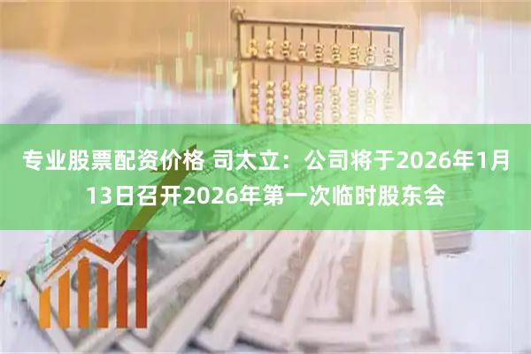 专业股票配资价格 司太立：公司将于2026年1月13日召开2026年第一次临时股东会
