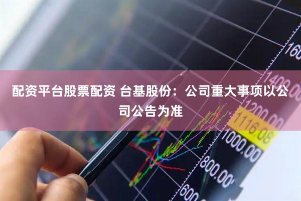 配资平台股票配资 台基股份：公司重大事项以公司公告为准