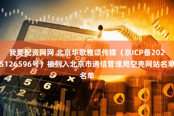 我要配资网网 北京华歌雅颂传媒（京ICP备2025126596号）被列入北京市通信管理局空壳网站名单