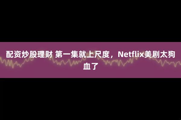 配资炒股理财 第一集就上尺度，Netflix美剧太狗血了