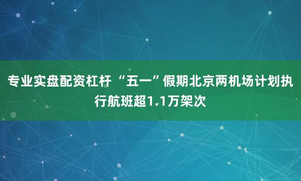 专业实盘配资杠杆 “五一”假期北京两机场计划执行航班超1.1万架次