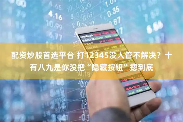 配资炒股首选平台 打12345没人管不解决？十有八九是你没把“隐藏按钮”摁到底