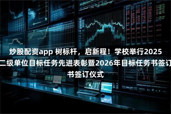 炒股配资app 树标杆，启新程！学校举行2025年度二级单位目标任务先进表彰暨2026年目标任务书签订仪式