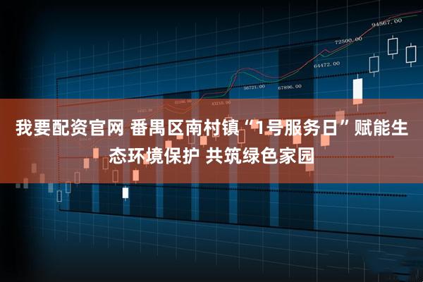 我要配资官网 番禺区南村镇“1号服务日”赋能生态环境保护 共筑绿色家园