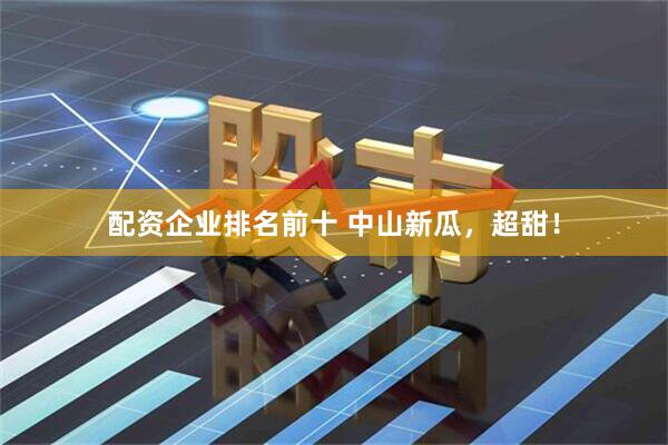 配资企业排名前十 中山新瓜，超甜！