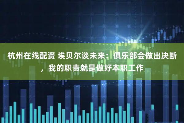 杭州在线配资 埃贝尔谈未来：俱乐部会做出决断，我的职责就是做好本职工作